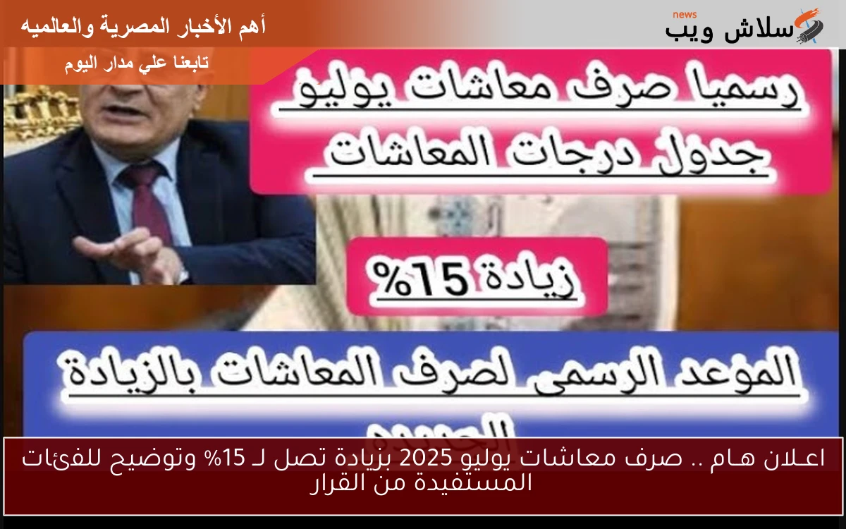 اعــلان هــام .. صرف معاشات يوليو 2025 بزيادة تصل لــ 15% وتوضيح للفئات المستفيدة من القرار