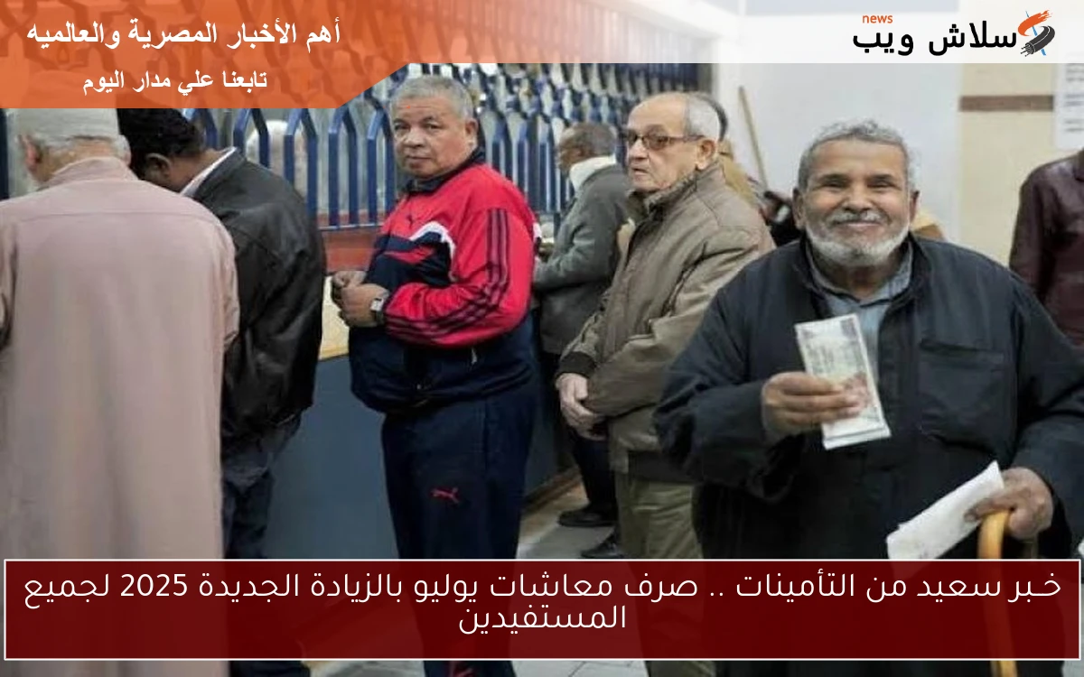 خــبر سعيد من التأمينات .. صرف معاشات يوليو بالزيادة الجديدة 2025 لجميع المستفيدين