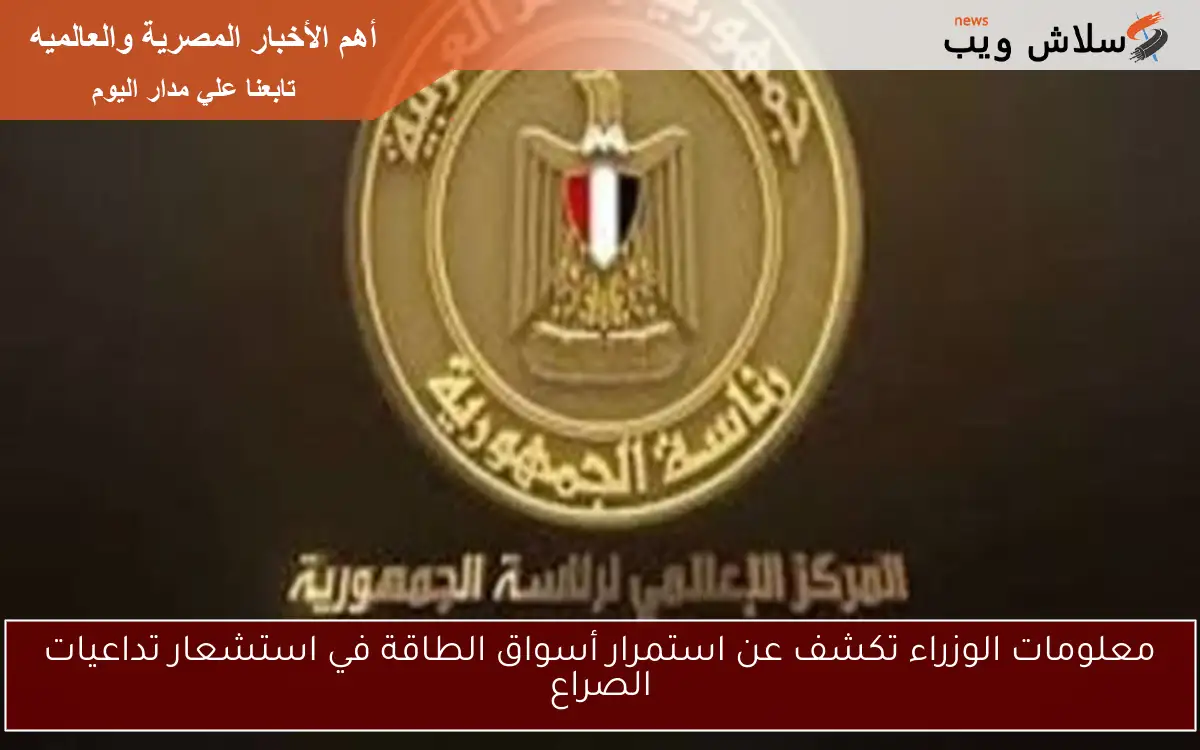 معلومات الوزراء تكشف عن استمرار أسواق الطاقة في استشعار تداعيات الصراع