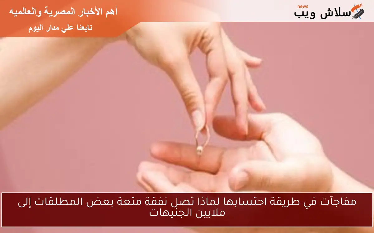 مفاجآت في طريقة احتسابها لماذا تصل نفقة متعة بعض المطلقات إلى ملايين الجنيهات 2 مفاجآت في طريقة احتسابها لماذا تصل نفقة متعة بعض المطلقات إلى ملايين الجنيهات