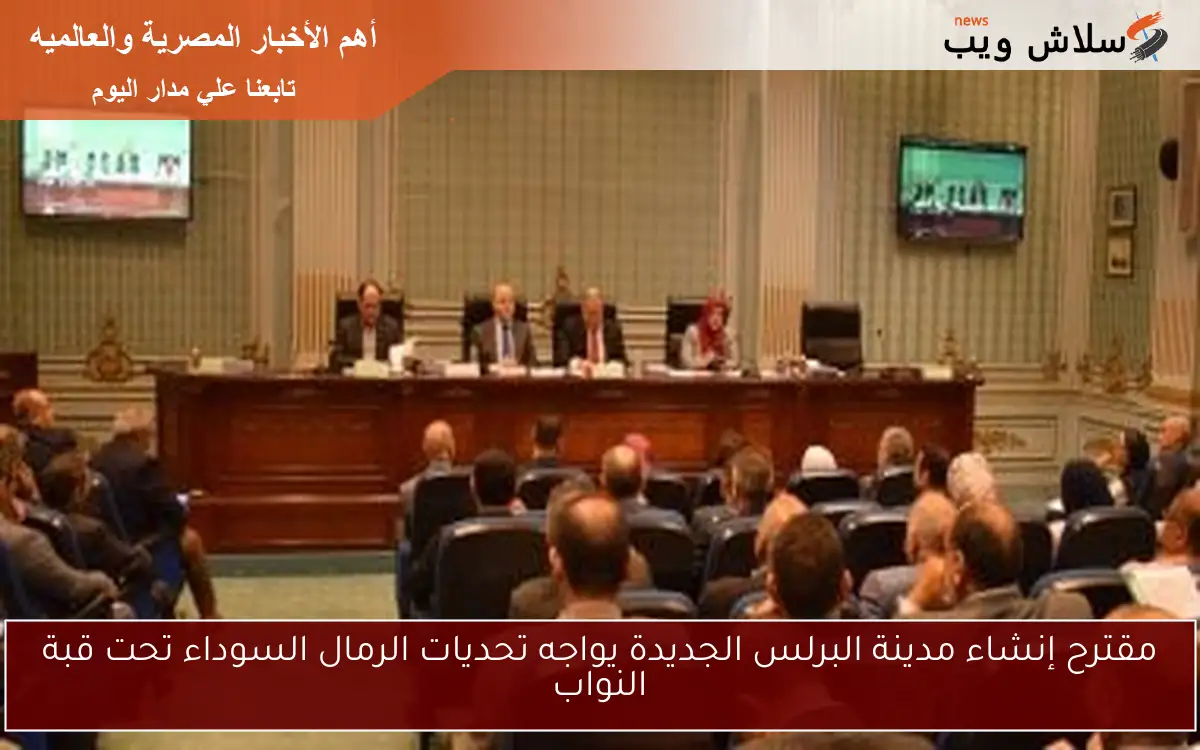 مقترح إنشاء مدينة البرلس الجديدة يواجه تحديات الرمال السوداء تحت قبة النواب
