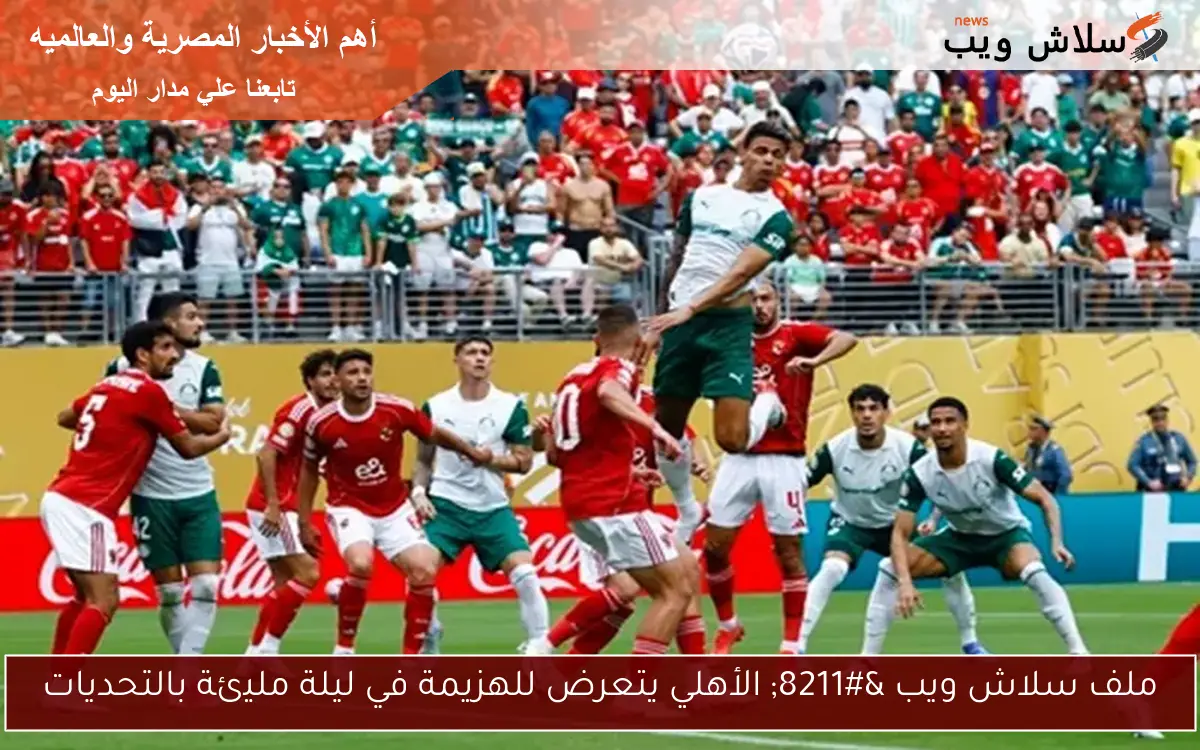 ملف سلاش ويب – الأهلي يتعرض للهزيمة في ليلة مليئة بالتحديات