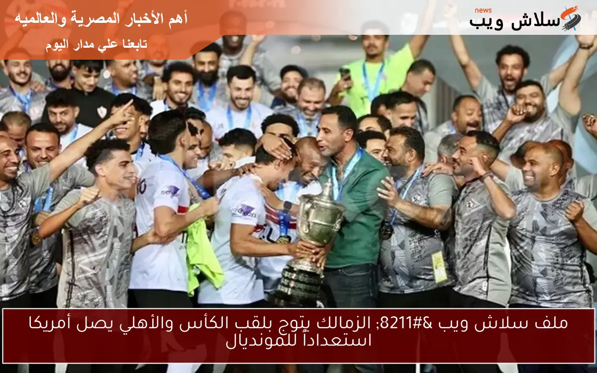 ملف سلاش ويب - الزمالك يتوج بلقب الكأس والأهلي يصل أمريكا استعداداً للمونديال 2 ملف سلاش ويب – الزمالك يتوج بلقب الكأس والأهلي يصل أمريكا استعداداً للمونديال