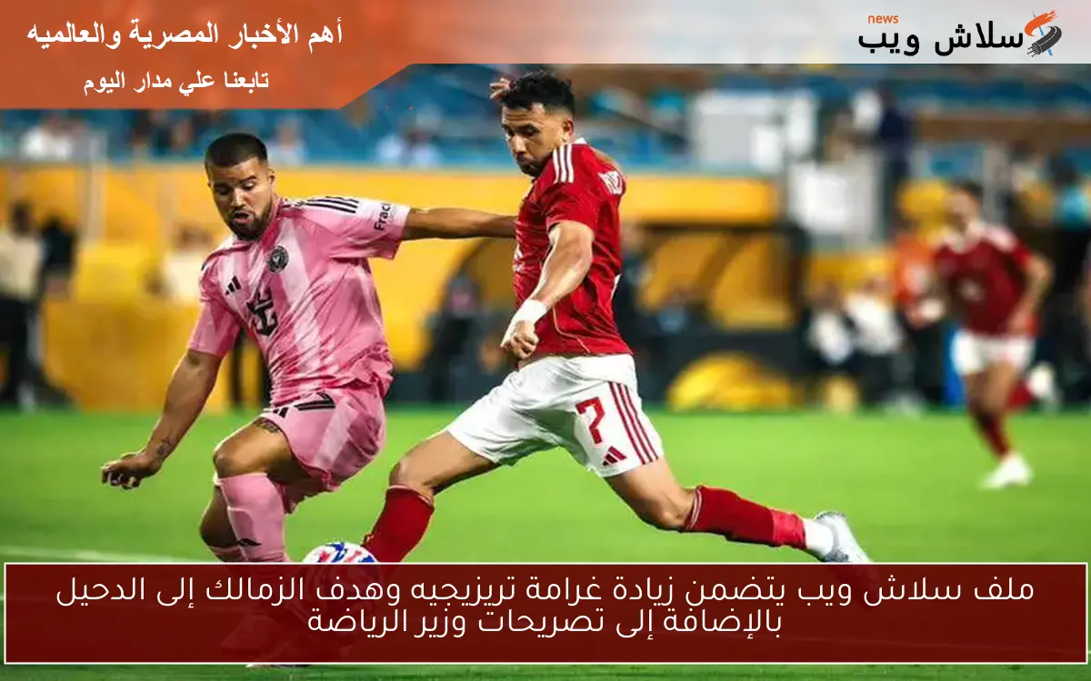 ملف سلاش ويب يتضمن زيادة غرامة تريزيجيه وهدف الزمالك إلى الدحيل بالإضافة إلى تصريحات وزير الرياضة 2 ملف سلاش ويب يتضمن زيادة غرامة تريزيجيه وهدف الزمالك إلى الدحيل بالإضافة إلى تصريحات وزير الرياضة