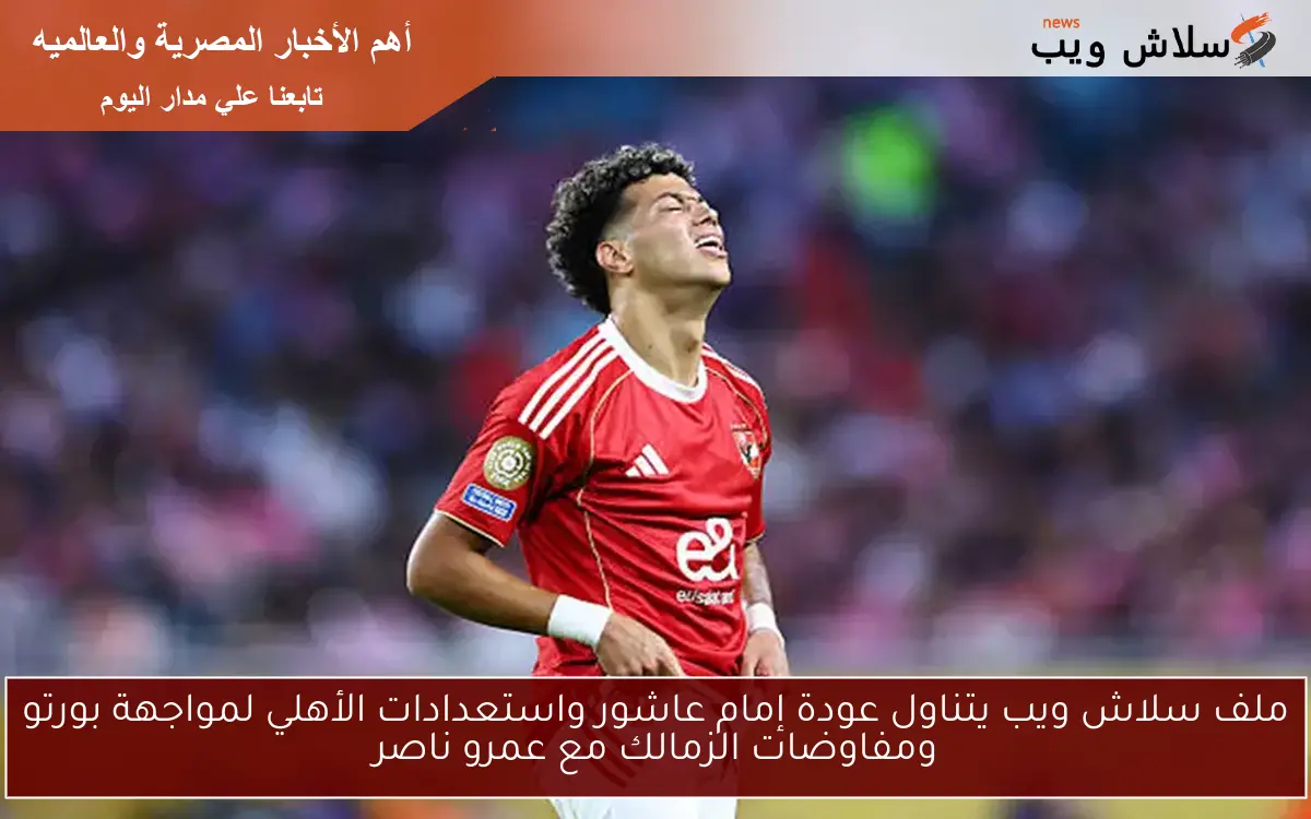 ملف سلاش ويب يتناول عودة إمام عاشور واستعدادات الأهلي لمواجهة بورتو ومفاوضات الزمالك مع عمرو ناصر