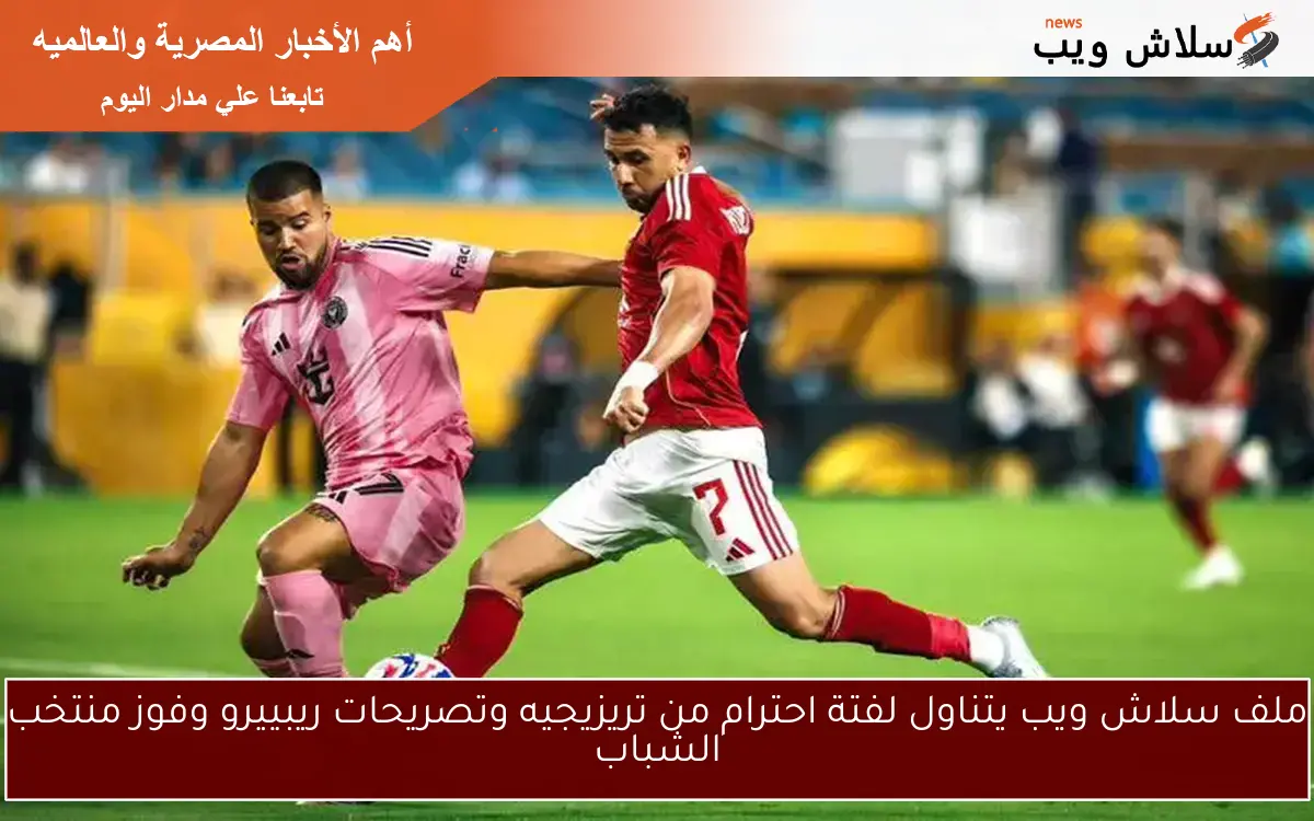ملف سلاش ويب يتناول لفتة احترام من تريزيجيه وتصريحات ريبييرو وفوز منتخب الشباب