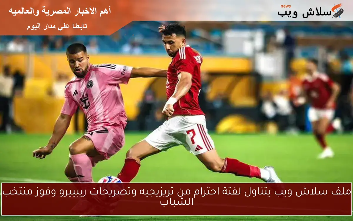 ملف سلاش ويب يتناول لفتة احترام من تريزيجيه وتصريحات ريبييرو وفوز منتخب الشباب 2 ملف سلاش ويب يتناول لفتة احترام من تريزيجيه وتصريحات ريبييرو وفوز منتخب الشباب