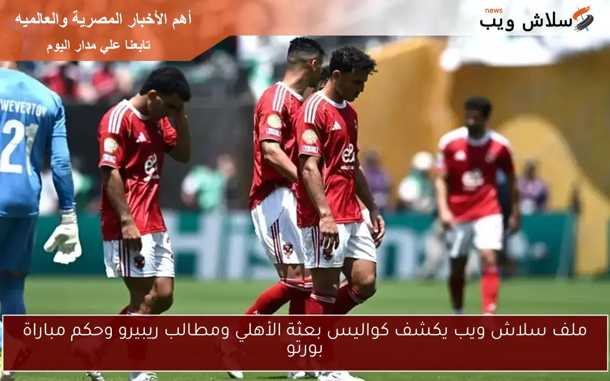 ملف سلاش ويب يكشف كواليس بعثة الأهلي ومطالب ريبيرو وحكم مباراة بورتو