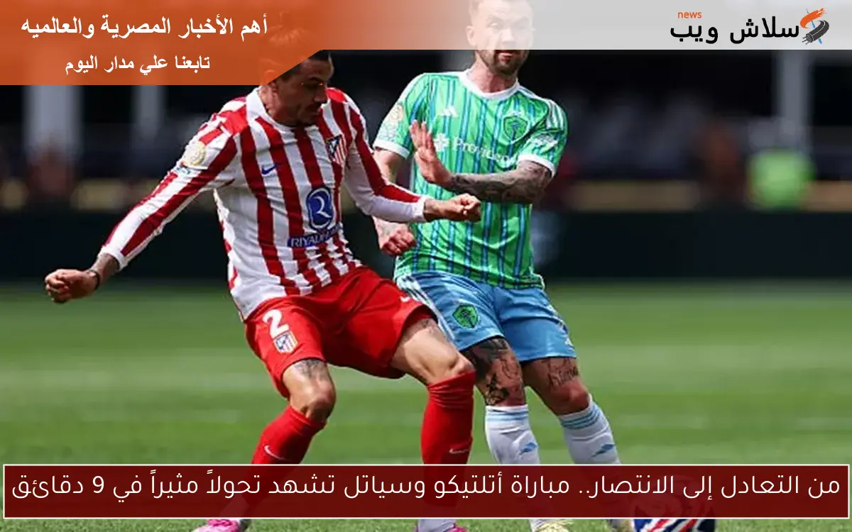 من التعادل إلى الانتصار.. مباراة أتلتيكو وسياتل تشهد تحولاً مثيراً في 9 دقائق