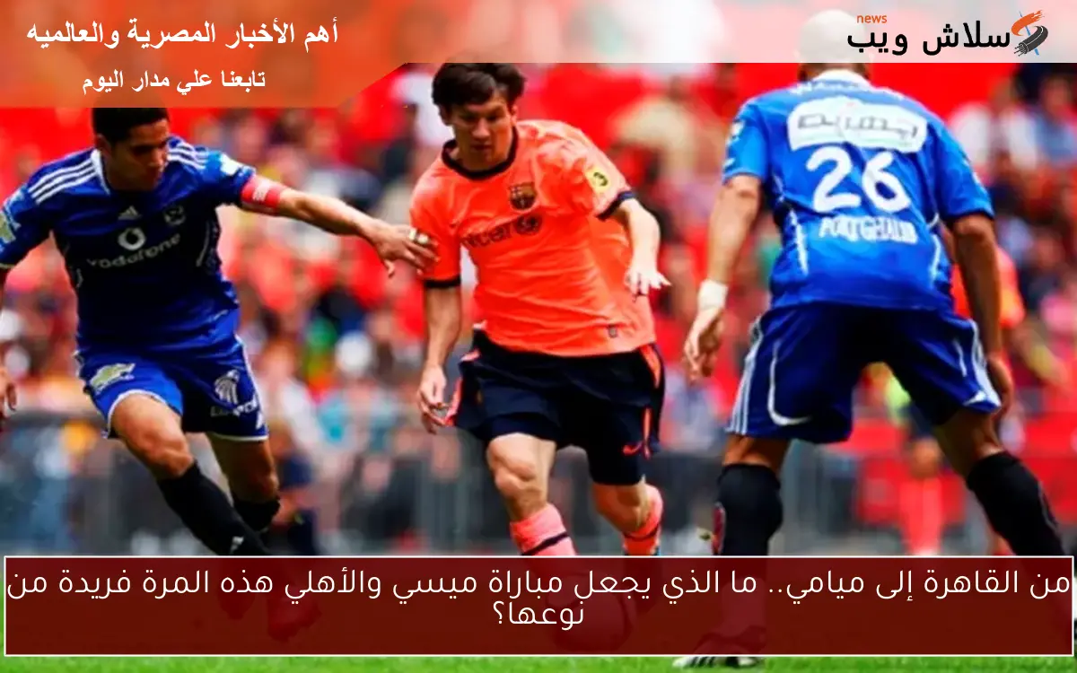 من القاهرة إلى ميامي.. ما الذي يجعل مباراة ميسي والأهلي هذه المرة فريدة من نوعها؟ 2 من القاهرة إلى ميامي.. ما الذي يجعل مباراة ميسي والأهلي هذه المرة فريدة من نوعها؟