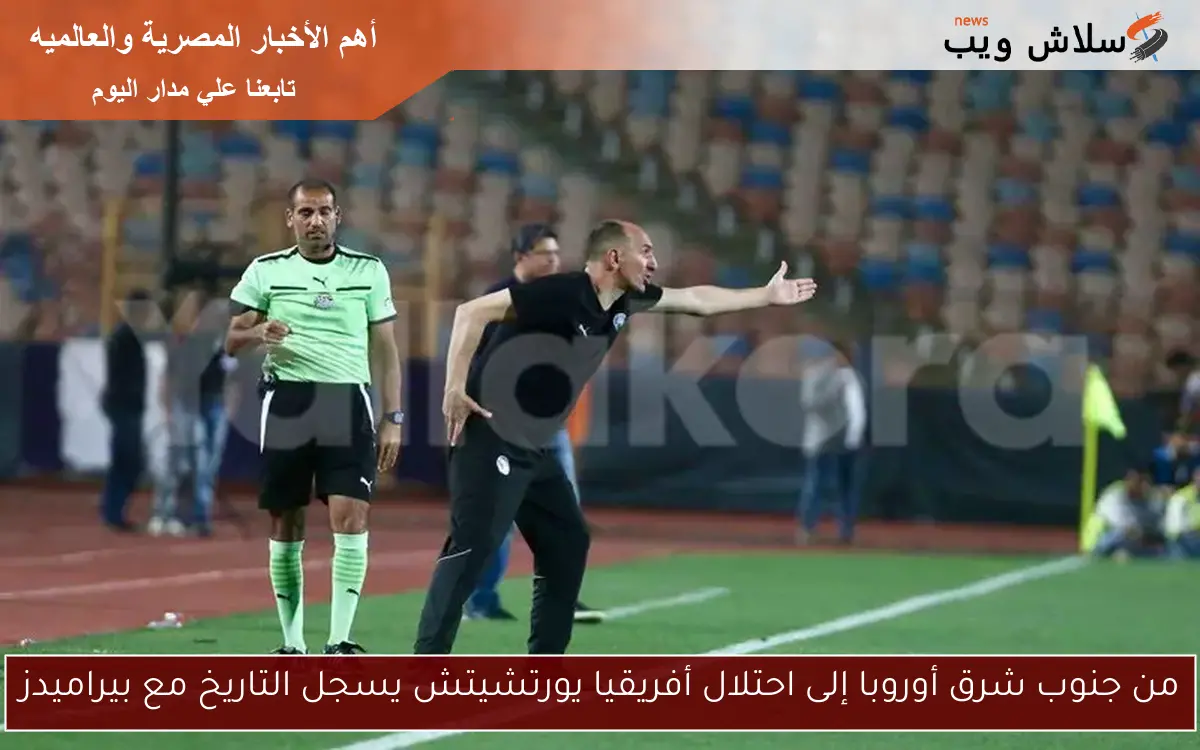 من جنوب شرق أوروبا إلى احتلال أفريقيا يورتشيتش يسجل التاريخ مع بيراميدز 2 من جنوب شرق أوروبا إلى احتلال أفريقيا يورتشيتش يسجل التاريخ مع بيراميدز