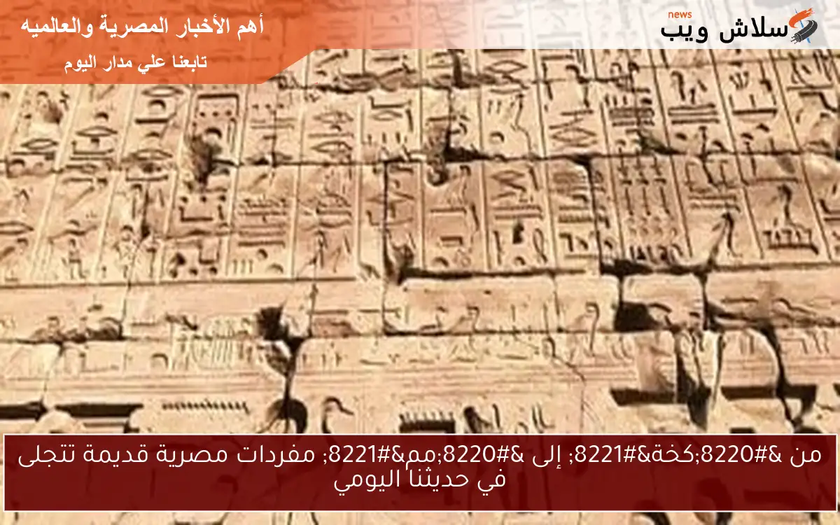 من "كخة" إلى "مم" مفردات مصرية قديمة تتجلى في حديثنا اليومي 2 من “كخة” إلى “مم” مفردات مصرية قديمة تتجلى في حديثنا اليومي