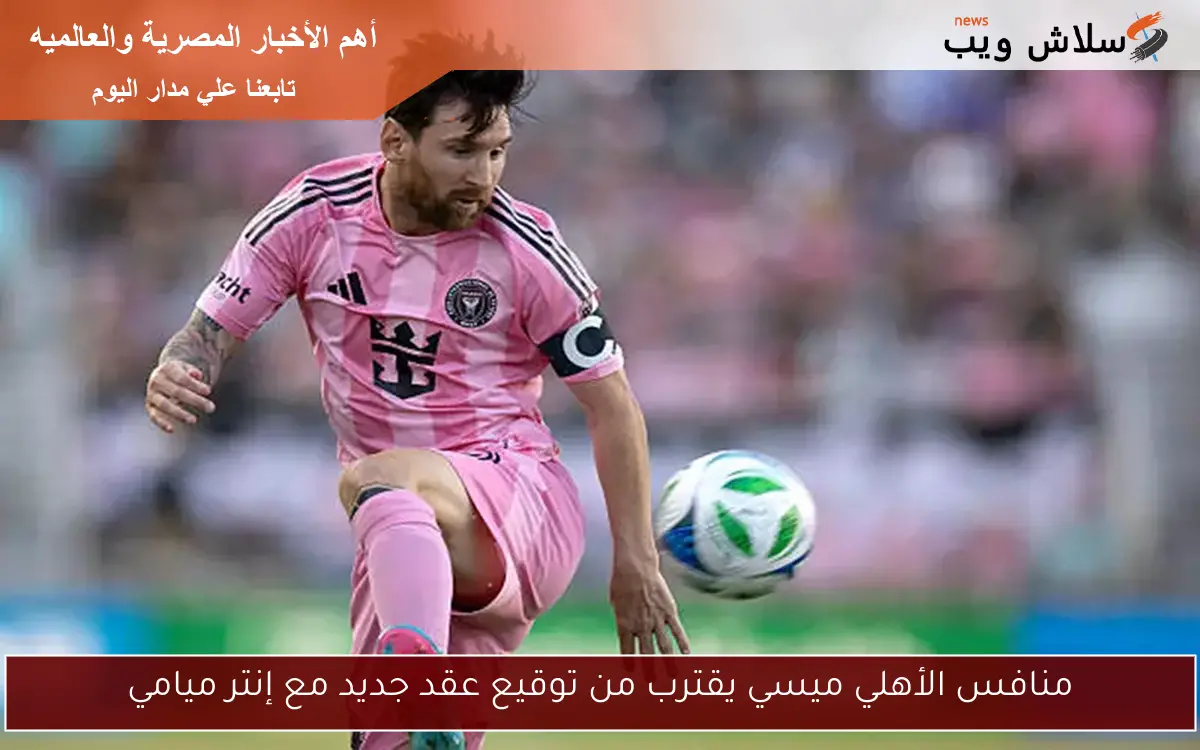 منافس الأهلي ميسي يقترب من توقيع عقد جديد مع إنتر ميامي 2 منافس الأهلي ميسي يقترب من توقيع عقد جديد مع إنتر ميامي