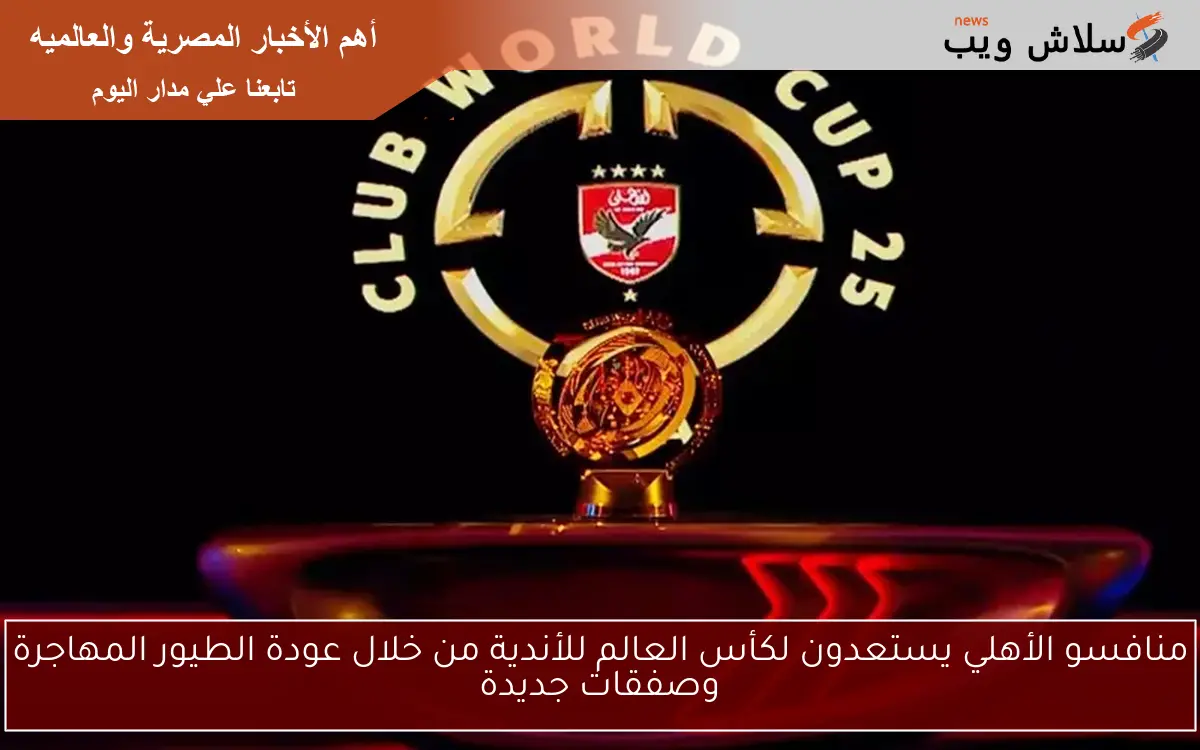 منافسو الأهلي يستعدون لكأس العالم للأندية من خلال عودة الطيور المهاجرة وصفقات جديدة 2 منافسو الأهلي يستعدون لكأس العالم للأندية من خلال عودة الطيور المهاجرة وصفقات جديدة