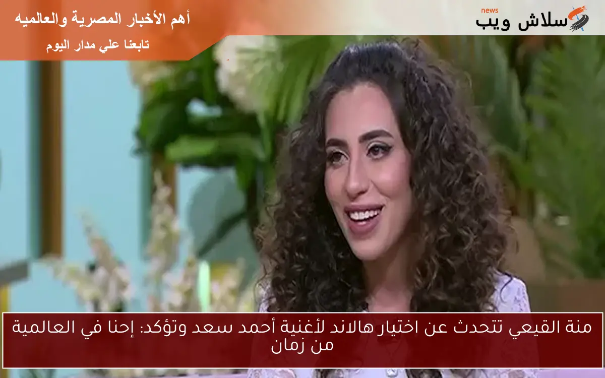 منة القيعي تتحدث عن اختيار هالاند لأغنية أحمد سعد وتؤكد: إحنا في العالمية من زمان