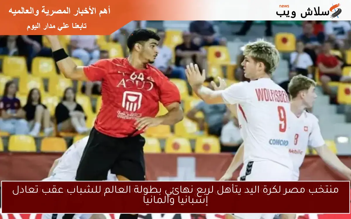 منتخب مصر لكرة اليد يتأهل لربع نهائي بطولة العالم للشباب عقب تعادل إسبانيا وألمانيا