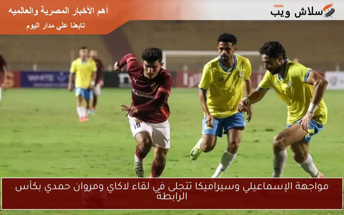 مواجهة الإسماعيلي وسيراميكا تتجلى في لقاء لاكاي ومروان حمدي بكأس الرابطة 2 مواجهة الإسماعيلي وسيراميكا تتجلى في لقاء لاكاي ومروان حمدي بكأس الرابطة