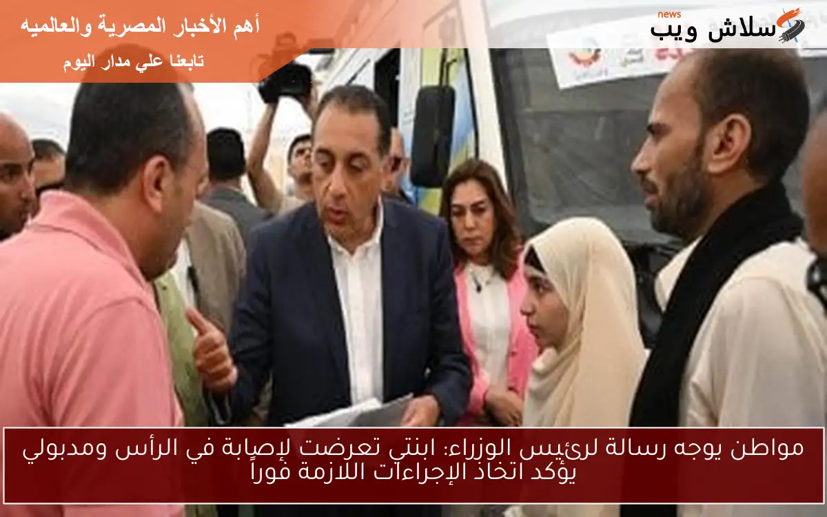 مواطن يوجه رسالة لرئيس الوزراء: ابنتي تعرضت لإصابة في الرأس ومدبولي يؤكد اتخاذ الإجراءات اللازمة فوراً 2 مواطن يوجه رسالة لرئيس الوزراء: ابنتي تعرضت لإصابة في الرأس ومدبولي يؤكد اتخاذ الإجراءات اللازمة فوراً