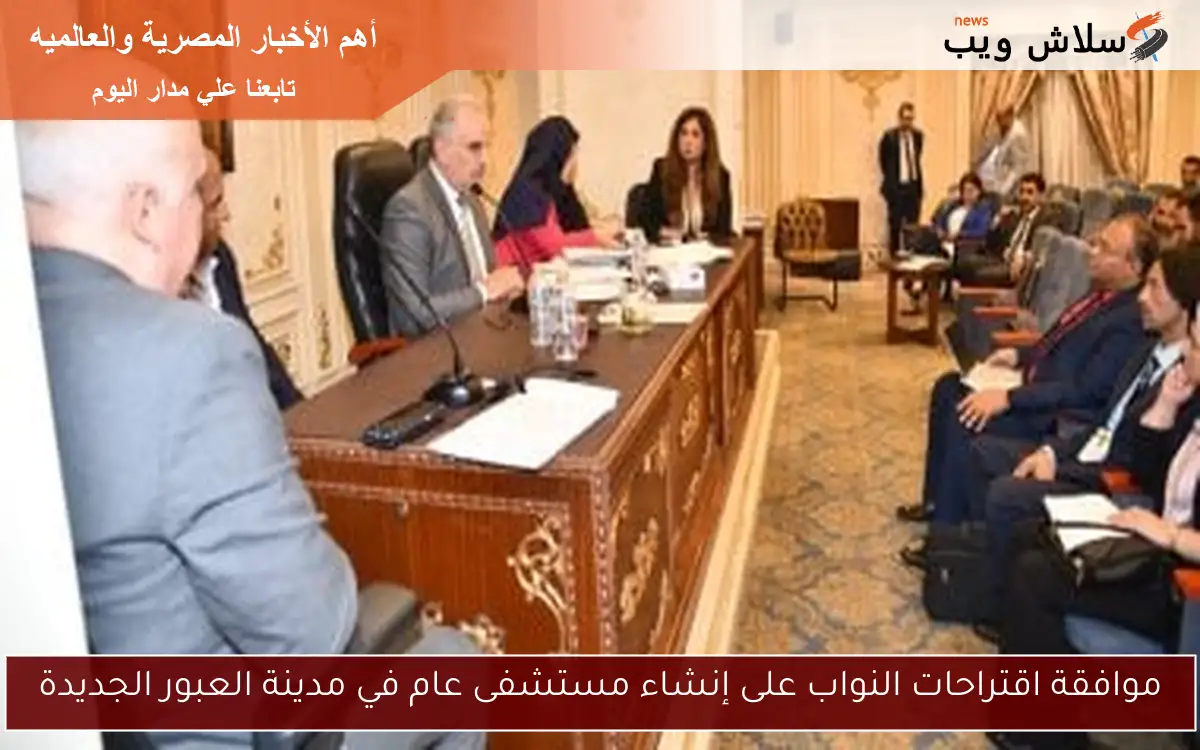 موافقة اقتراحات النواب على إنشاء مستشفى عام في مدينة العبور الجديدة 2 موافقة اقتراحات النواب على إنشاء مستشفى عام في مدينة العبور الجديدة
