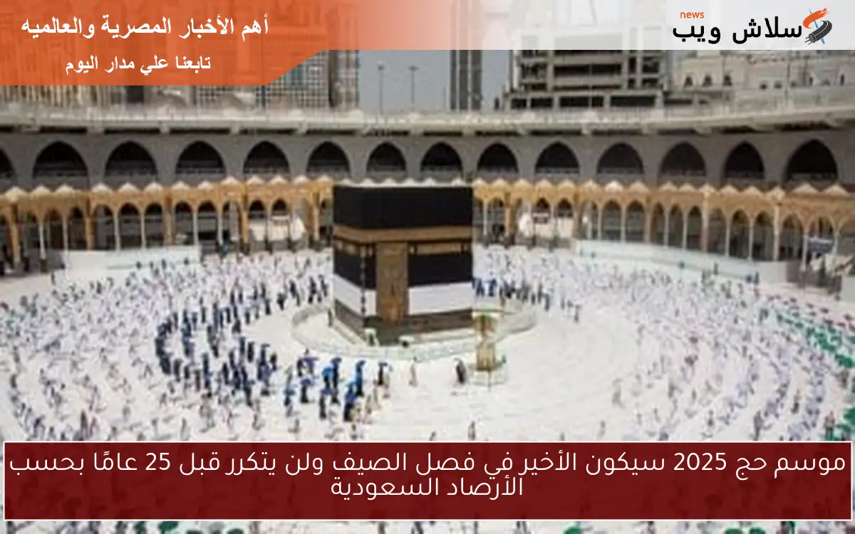موسم حج 2025 سيكون الأخير في فصل الصيف ولن يتكرر قبل 25 عامًا بحسب الأرصاد السعودية 2 موسم حج 2025 سيكون الأخير في فصل الصيف ولن يتكرر قبل 25 عامًا بحسب الأرصاد السعودية