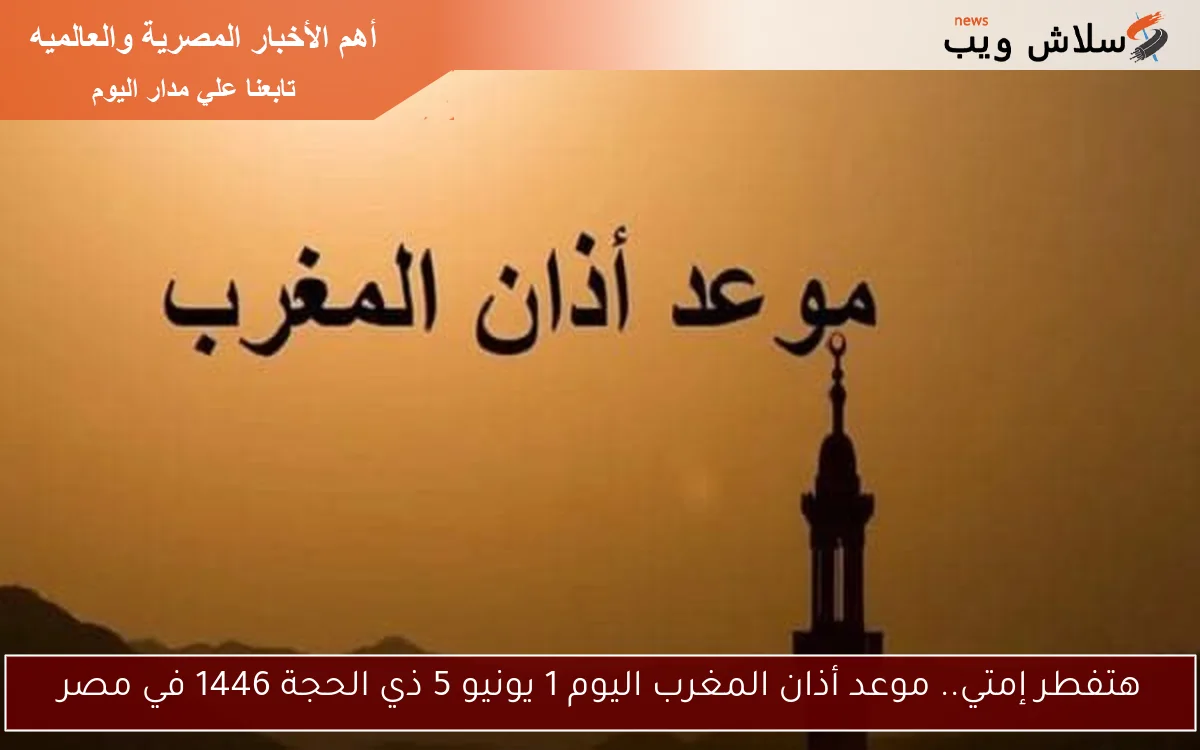 هتفطر إمتي.. موعد أذان المغرب اليوم 1 يونيو 5 ذي الحجة 1446 في مصر 2 هتفطر إمتي.. موعد أذان المغرب اليوم 1 يونيو 5 ذي الحجة 1446 في مصر
