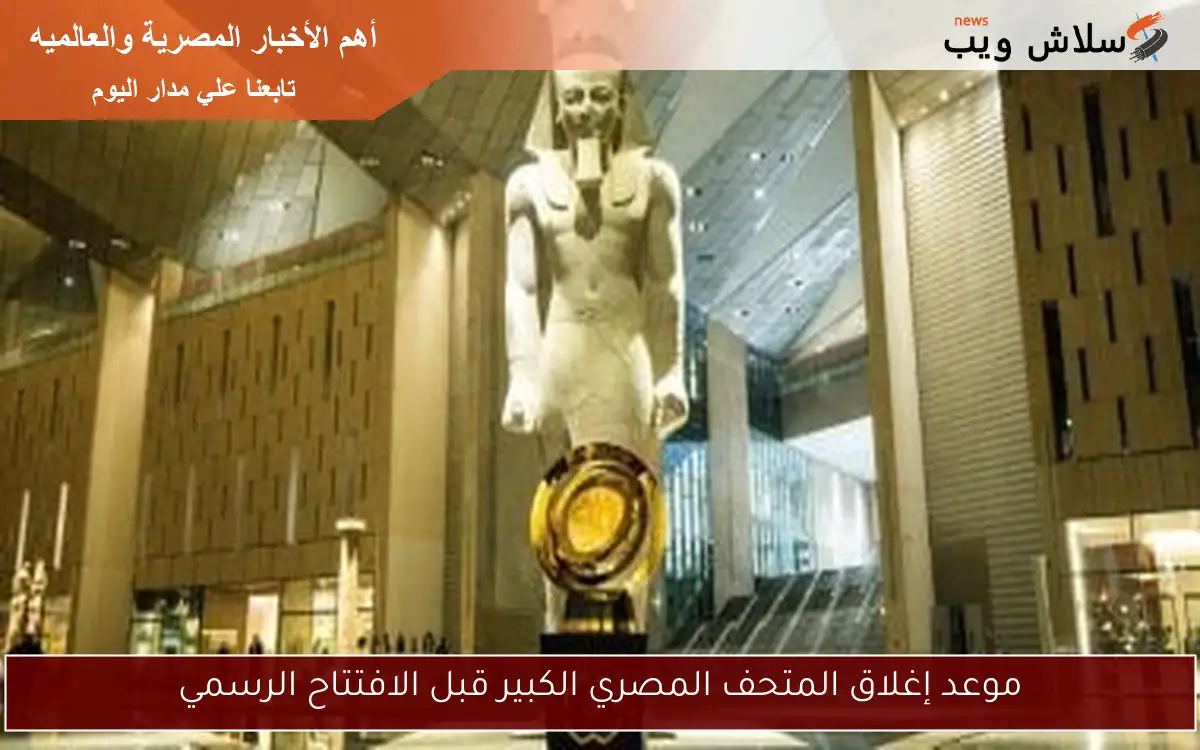 موعد إغلاق المتحف المصري الكبير قبل الافتتاح الرسمي 2 موعد إغلاق المتحف المصري الكبير قبل الافتتاح الرسمي