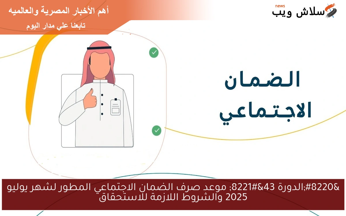 “الدورة 43” موعد صرف الضمان الاجتماعي المطور لشهر يوليو 2025 والشروط اللازمة للاستحقاق