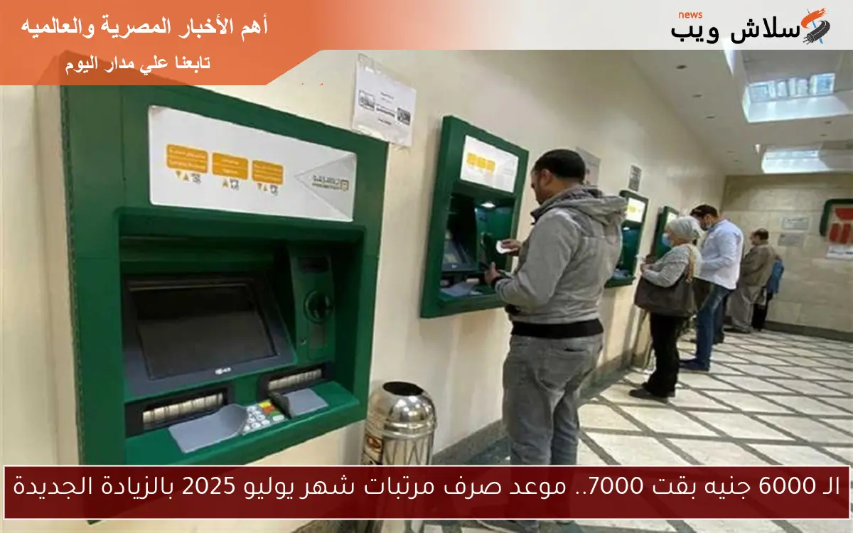 الـ 6000 جنيه بقت 7000.. موعد صرف مرتبات شهر يوليو 2025 بالزيادة الجديدة