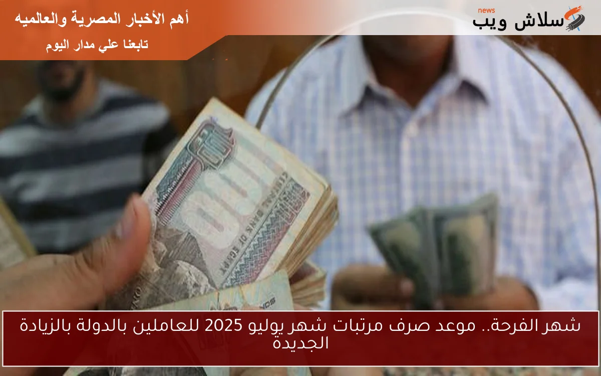 شهر الفرحة.. موعد صرف مرتبات شهر يوليو 2025 للعاملين بالدولة بالزيادة الجديدة