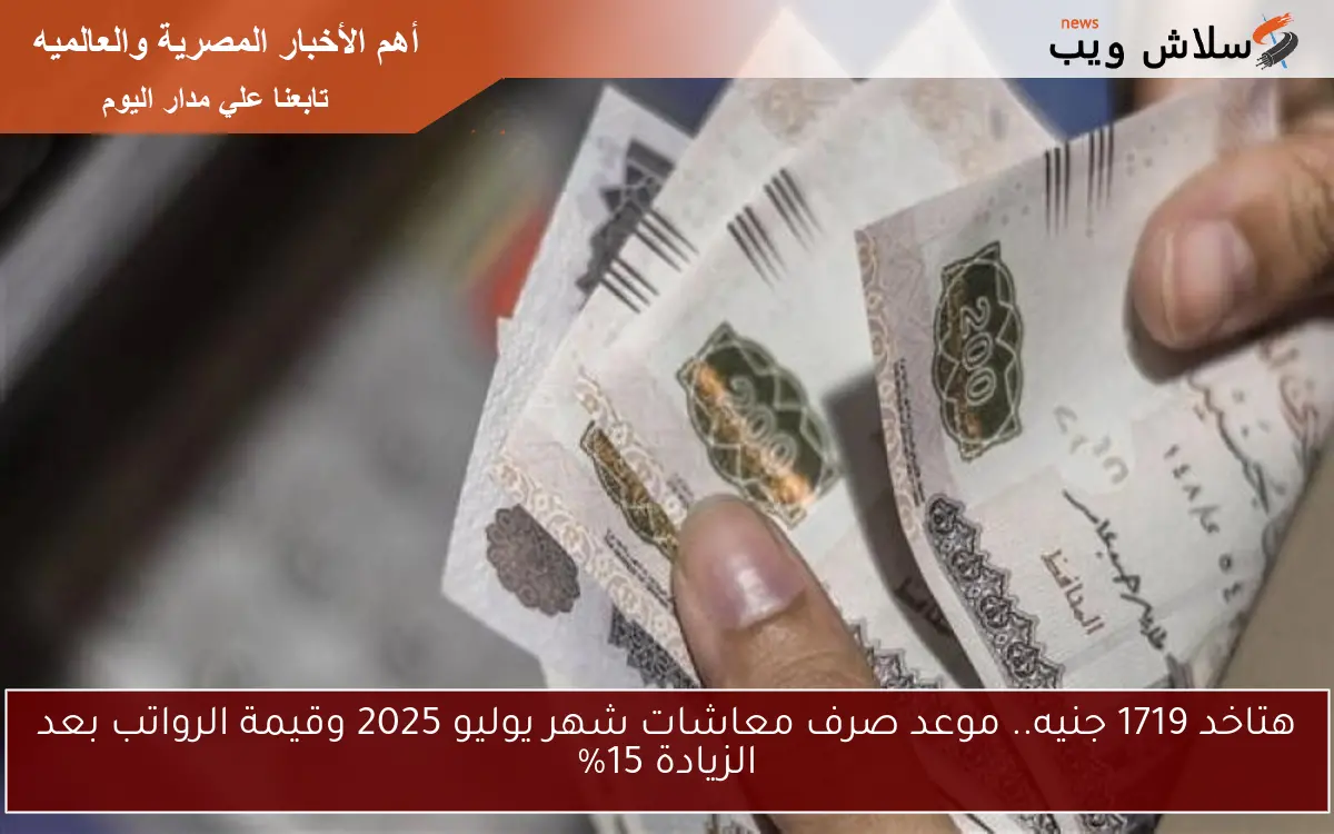 هتاخد 1719 جنيه.. موعد صرف معاشات شهر يوليو 2025 وقيمة الرواتب بعد الزيادة 15%