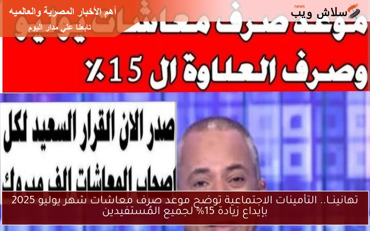 تهانينــا.. التأمينات الاجتماعية توضح موعد صرف معاشات شهر يوليو 2025 بإيداع زيادة 15% لجميع المُستفيدين