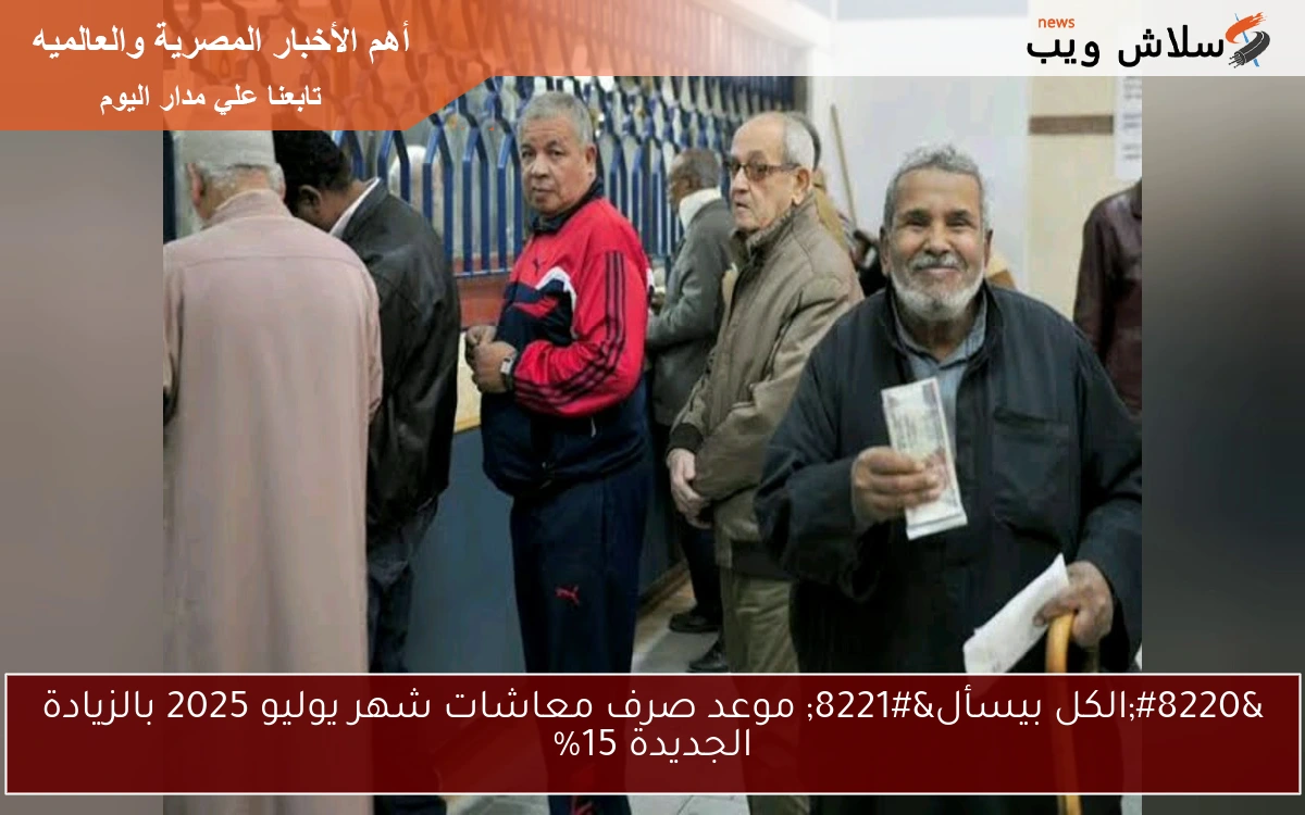 “الكل بيسأل” موعد صرف معاشات شهر يوليو 2025 بالزيادة الجديدة 15%