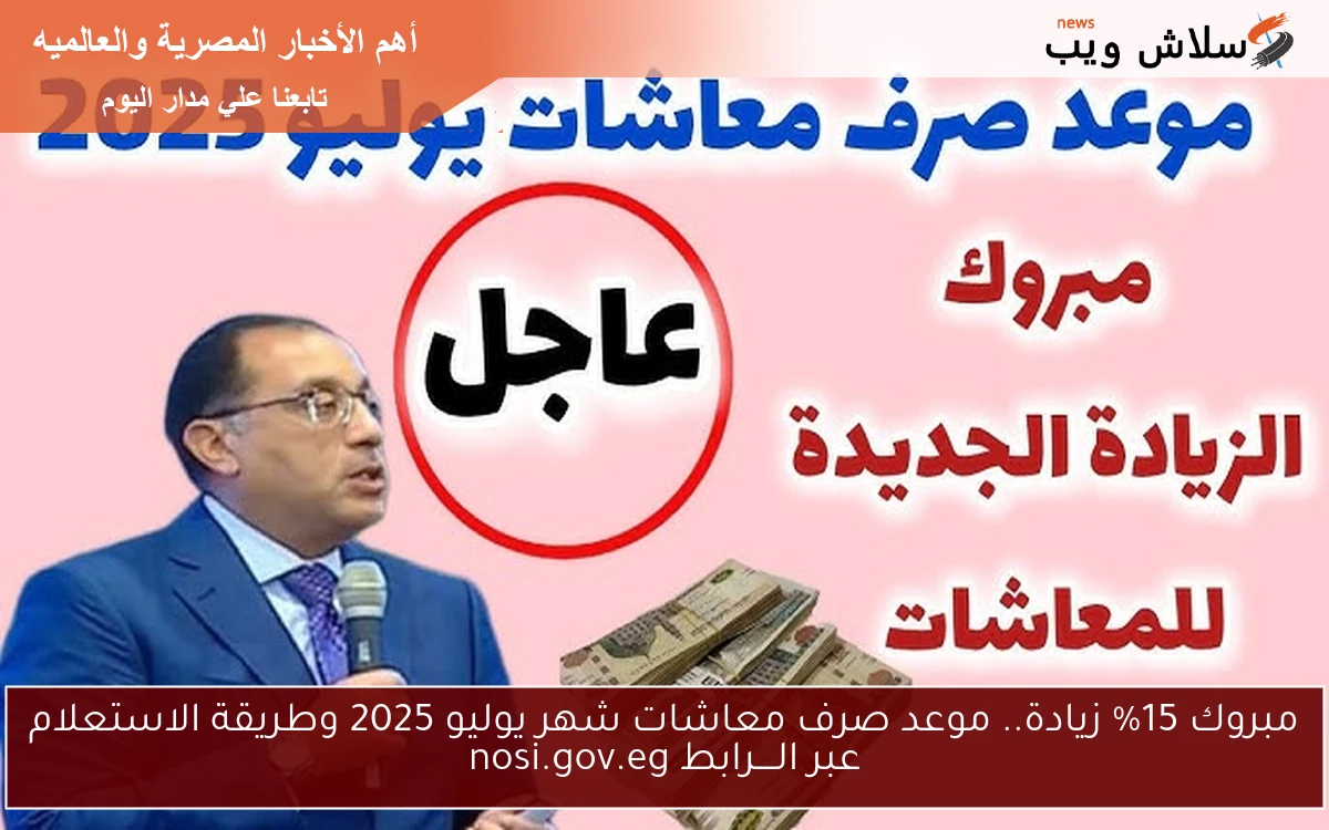 مبروك 15% زيادة.. موعد صرف معاشات شهر يوليو 2025 وطريقة الاستعلام عبر الــــرابط nosi.gov.eg