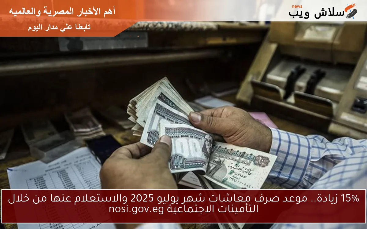 15% زيادة.. موعد صرف معاشات شهر يوليو 2025 والاستعلام عنها من خلال التأمينات الاجتماعية nosi.gov.eg