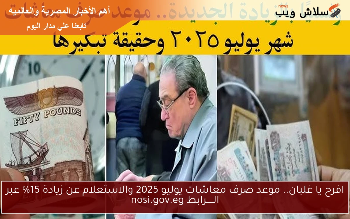 افرح يا غلبان.. موعد صرف معاشات يوليو 2025 والاستعلام عن زيادة 15% عبر الـــــرابط nosi.gov.eg 2 افرح يا غلبان.. موعد صرف معاشات يوليو 2025 والاستعلام عن زيادة 15% عبر الـــــرابط nosi.gov.eg