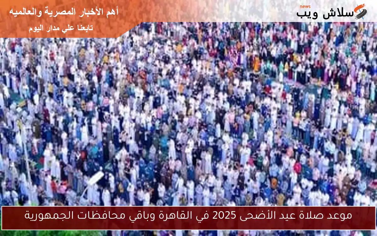 موعد صلاة عيد الأضحى 2025 في القاهرة وباقي محافظات الجمهورية 2 موعد صلاة عيد الأضحى 2025 في القاهرة وباقي محافظات الجمهورية