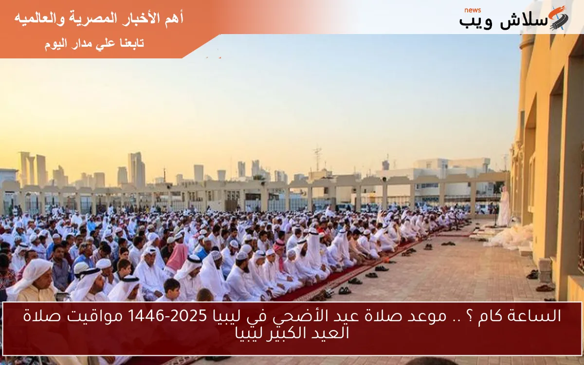 الساعة كام ؟ .. موعد صلاة عيد الأضحي في ليبيا 2025-1446 مواقيت صلاة العيد الكبير ليبيا 2 الساعة كام ؟ .. موعد صلاة عيد الأضحي في ليبيا 2025-1446 مواقيت صلاة العيد الكبير ليبيا