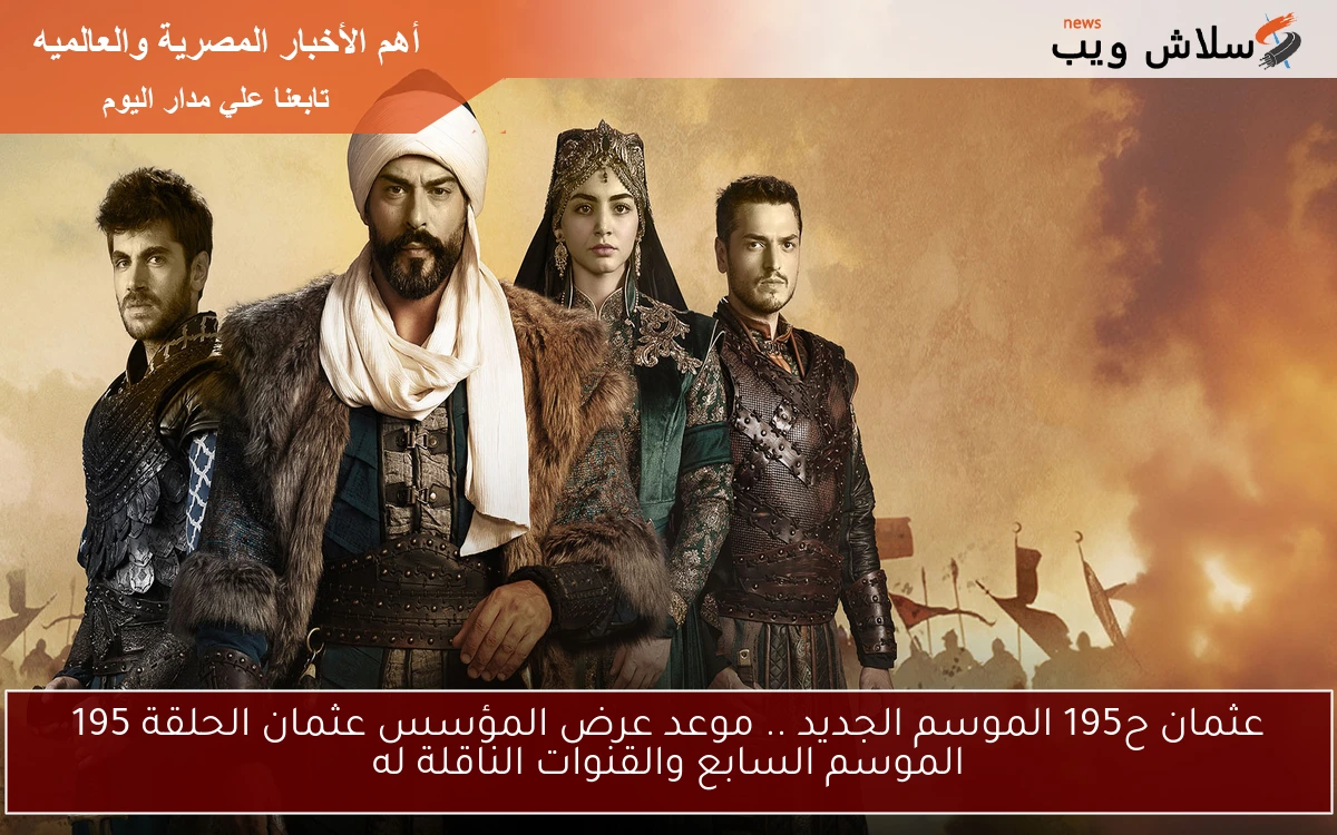 عثمان ح195 الموسم الجديد .. موعد عرض المؤسس عثمان الحلقة 195 الموسم السابع والقنوات الناقلة له