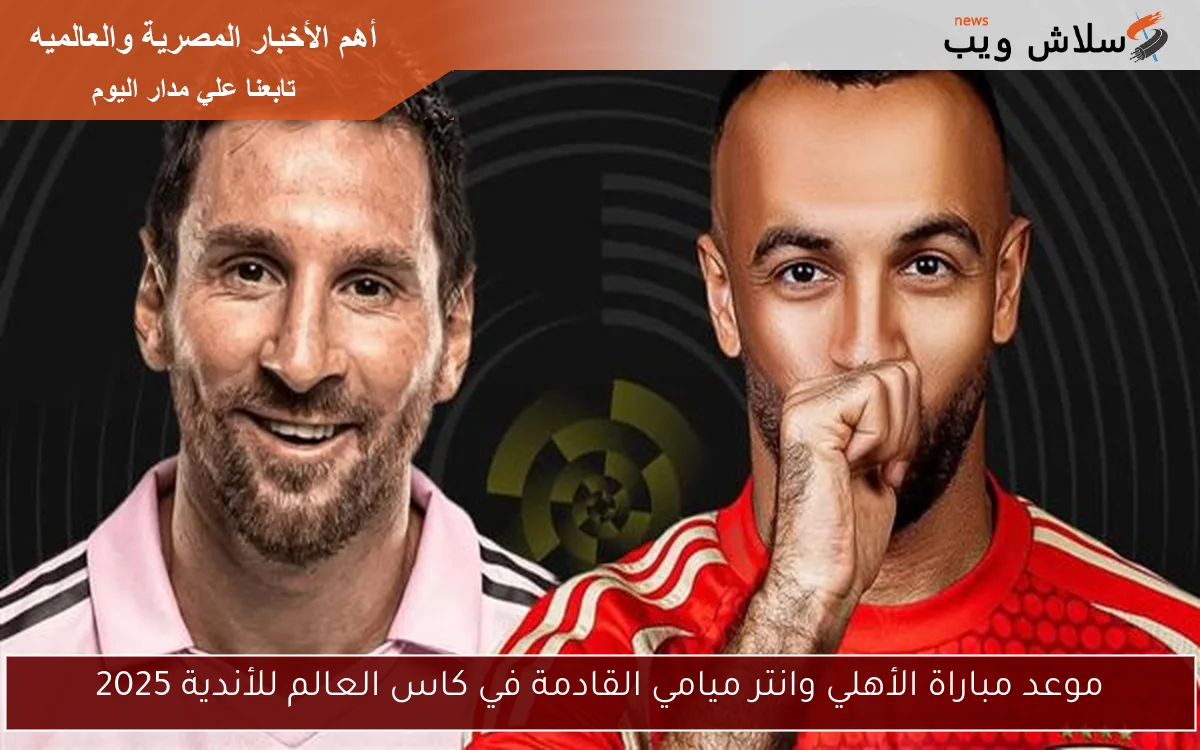 موعد مباراة الأهلي وانتر ميامي القادمة في كاس العالم للأندية 2025 2 موعد مباراة الأهلي وانتر ميامي القادمة في كاس العالم للأندية 2025