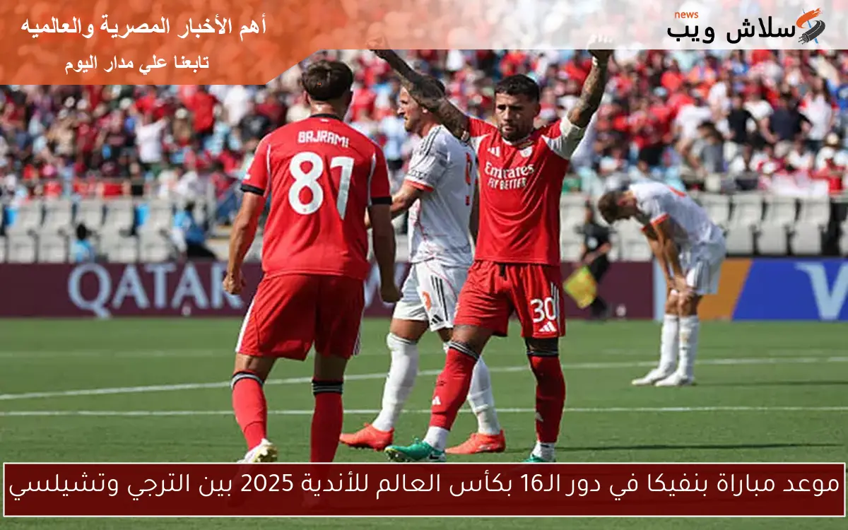 موعد مباراة بنفيكا في دور الـ16 بكأس العالم للأندية 2025 بين الترجي وتشيلسي