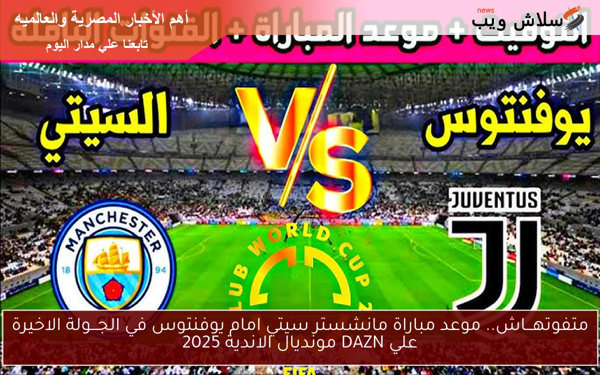 متفوتهـــاش.. موعد مباراة مانشستر سيتي امام يوفنتوس في الجـــولة الاخيرة علي DAZN مونديال الاندية 2025