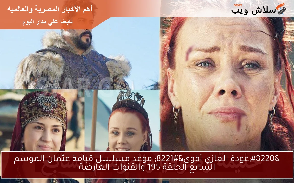 “عودة الغازي أقوى” موعد مسلسل قيامة عثمان الموسم السابع الحلقة 195 والقنوات العارضة