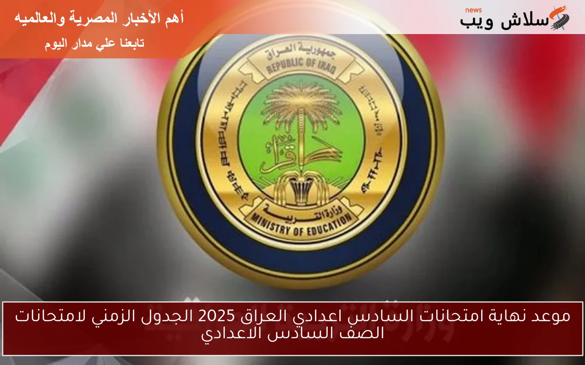 موعد نهاية امتحانات السادس اعدادي العراق 2025 الجدول الزمني لامتحانات الصف السادس الاعدادي