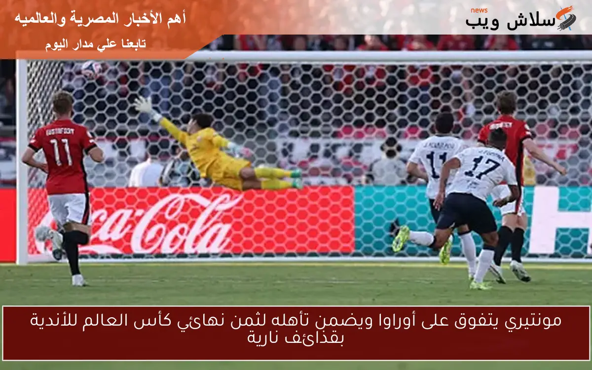 مونتيري يتفوق على أوراوا ويضمن تأهله لثمن نهائي كأس العالم للأندية بقذائف نارية