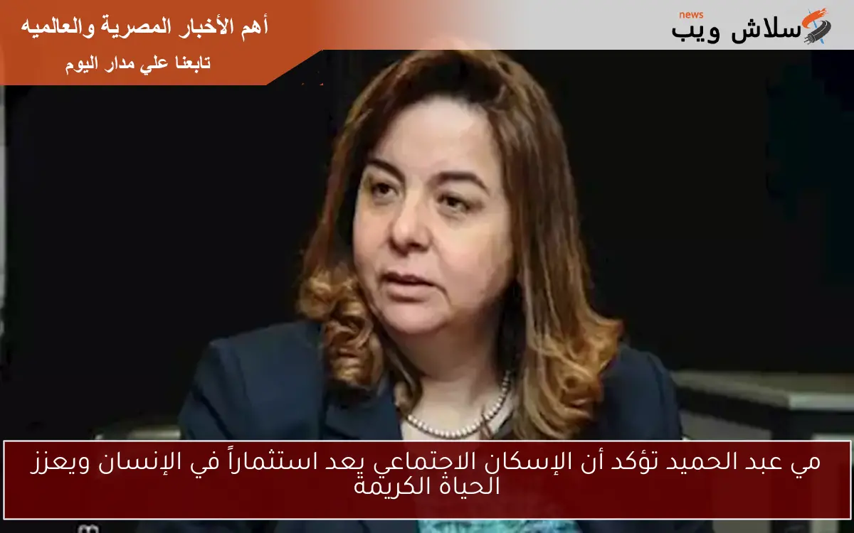 مي عبد الحميد تؤكد أن الإسكان الاجتماعي يعد استثماراً في الإنسان ويعزز الحياة الكريمة