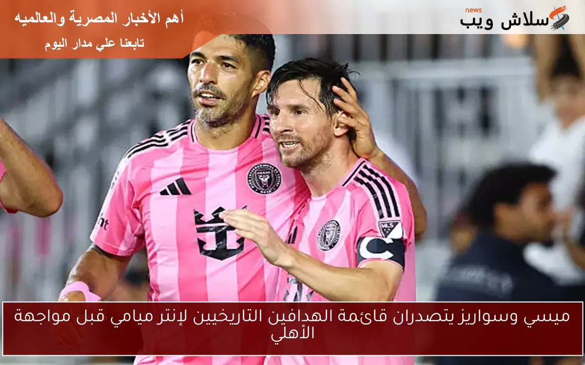 ميسي وسواريز يتصدران قائمة الهدافين التاريخيين لإنتر ميامي قبل مواجهة الأهلي 2 ميسي وسواريز يتصدران قائمة الهدافين التاريخيين لإنتر ميامي قبل مواجهة الأهلي