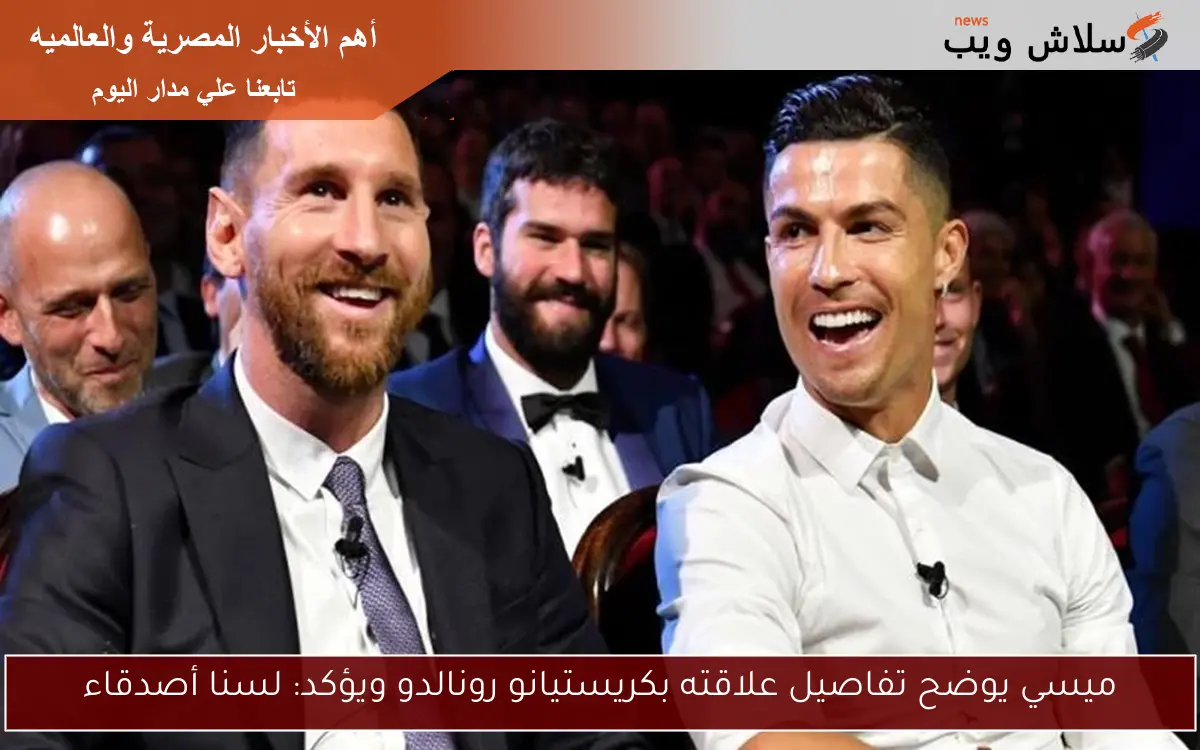 ميسي يوضح تفاصيل علاقته بكريستيانو رونالدو ويؤكد: لسنا أصدقاء