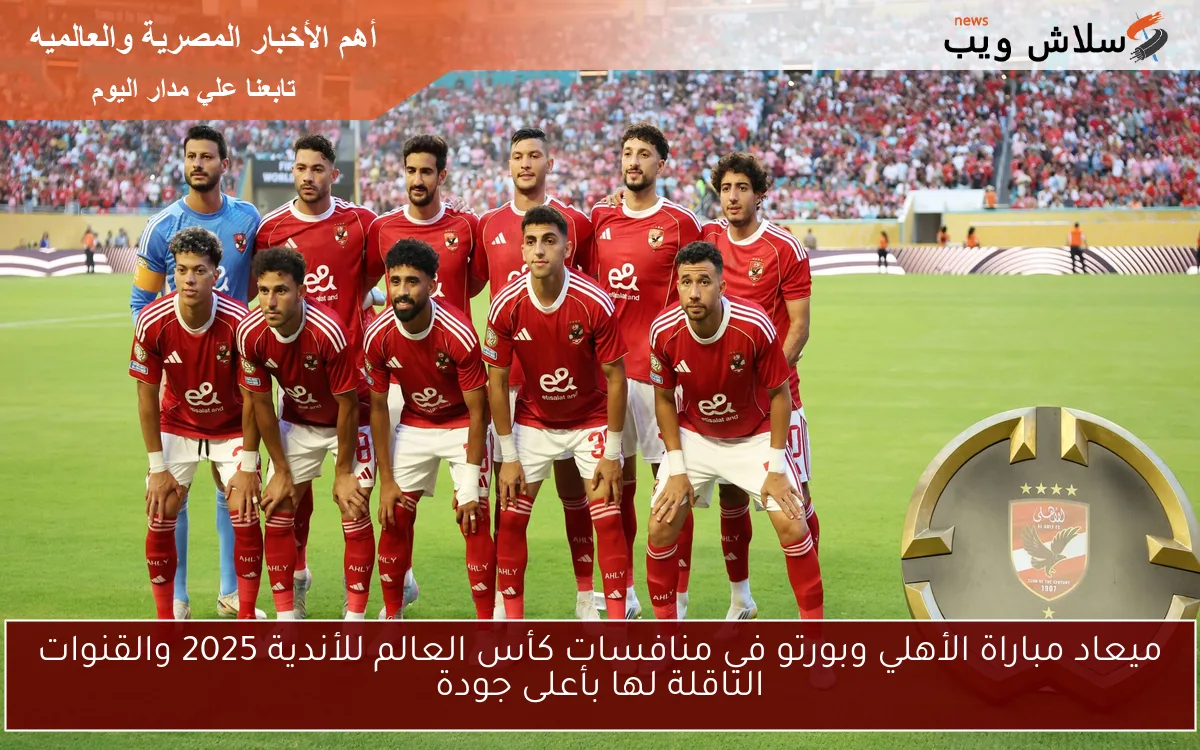 ميعاد مباراة الأهلي وبورتو في منافسات كأس العالم للأندية 2025 والقنوات الناقلة لها بأعلى جودة