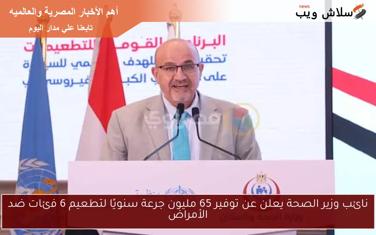 نائب وزير الصحة يعلن عن توفير 65 مليون جرعة سنويًا لتطعيم 6 فئات ضد الأمراض 2 نائب وزير الصحة يعلن عن توفير 65 مليون جرعة سنويًا لتطعيم 6 فئات ضد الأمراض
