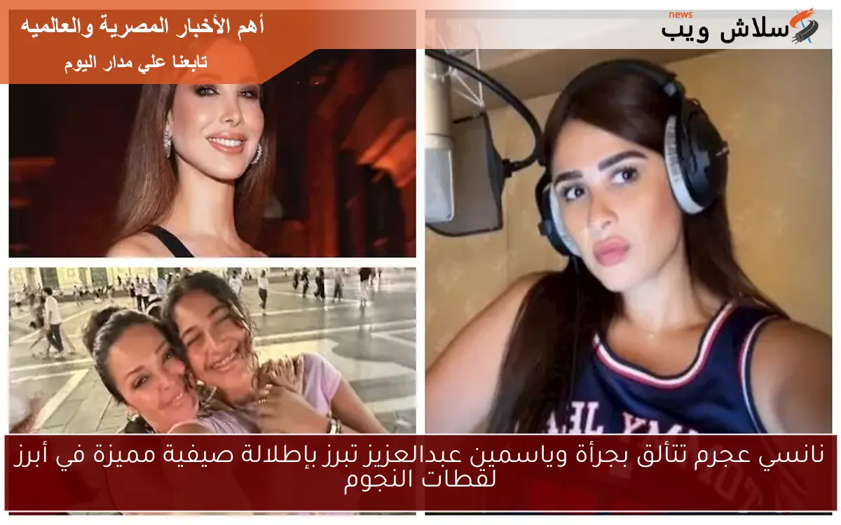 نانسي عجرم تتألق بجرأة وياسمين عبدالعزيز تبرز بإطلالة صيفية مميزة في أبرز لقطات النجوم
